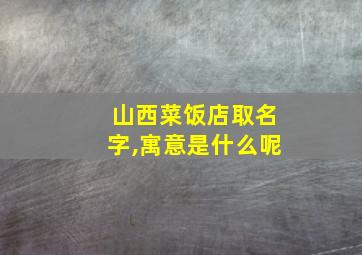 山西菜饭店取名字,寓意是什么呢