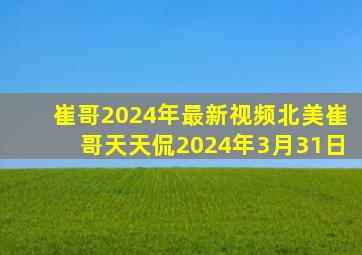 崔哥2024年最新视频北美崔哥天天侃2024年3月31日