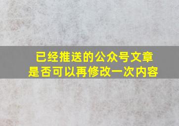 已经推送的公众号文章是否可以再修改一次内容