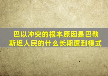 巴以冲突的根本原因是巴勒斯坦人民的什么长期遭到模式