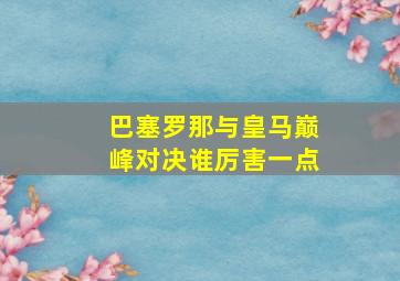 巴塞罗那与皇马巅峰对决谁厉害一点