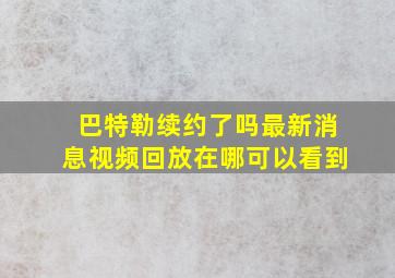 巴特勒续约了吗最新消息视频回放在哪可以看到