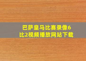 巴萨皇马比赛录像6比2视频播放网站下载