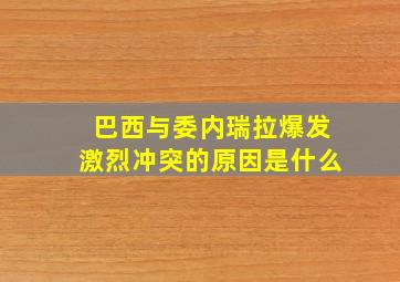 巴西与委内瑞拉爆发激烈冲突的原因是什么