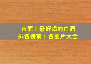 市面上最好喝的白酒排名榜前十名图片大全