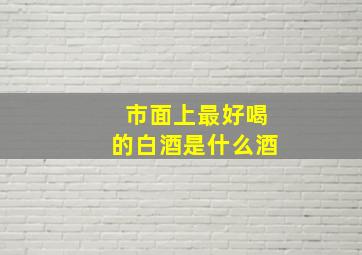 市面上最好喝的白酒是什么酒