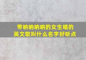 带呐呐呐呐的女生唱的英文歌叫什么名字好听点