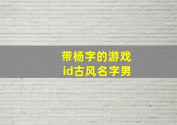 带杨字的游戏id古风名字男