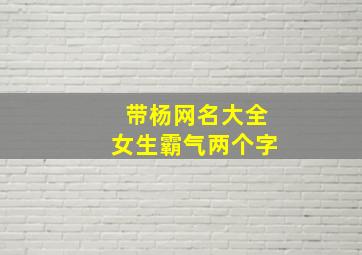 带杨网名大全女生霸气两个字