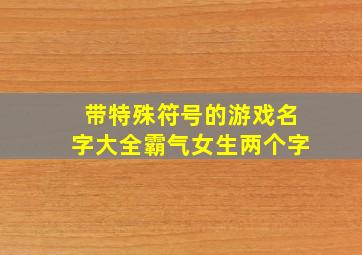 带特殊符号的游戏名字大全霸气女生两个字