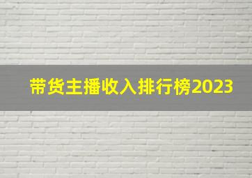 带货主播收入排行榜2023