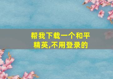 帮我下载一个和平精英,不用登录的