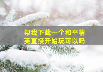 帮我下载一个和平精英直接开始玩可以吗