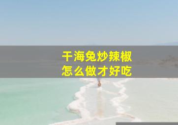 干海兔炒辣椒怎么做才好吃