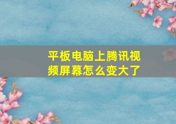 平板电脑上腾讯视频屏幕怎么变大了