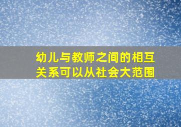 幼儿与教师之间的相互关系可以从社会大范围