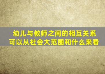 幼儿与教师之间的相互关系可以从社会大范围和什么来看