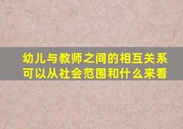 幼儿与教师之间的相互关系可以从社会范围和什么来看