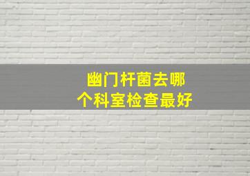 幽门杆菌去哪个科室检查最好