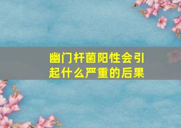 幽门杆菌阳性会引起什么严重的后果