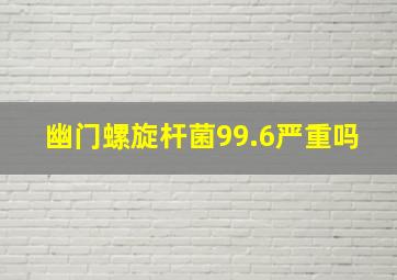 幽门螺旋杆菌99.6严重吗