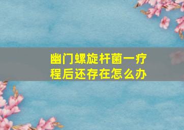 幽门螺旋杆菌一疗程后还存在怎么办