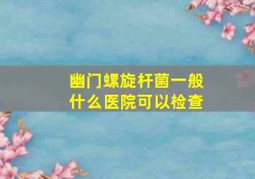 幽门螺旋杆菌一般什么医院可以检查