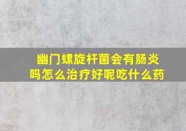 幽门螺旋杆菌会有肠炎吗怎么治疗好呢吃什么药