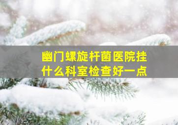 幽门螺旋杆菌医院挂什么科室检查好一点