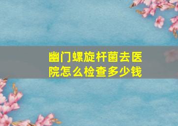 幽门螺旋杆菌去医院怎么检查多少钱