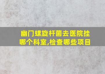 幽门螺旋杆菌去医院挂哪个科室,检查哪些项目