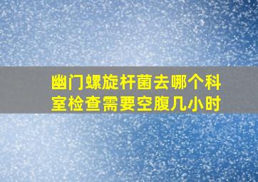 幽门螺旋杆菌去哪个科室检查需要空腹几小时