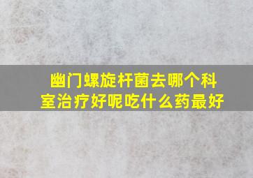 幽门螺旋杆菌去哪个科室治疗好呢吃什么药最好