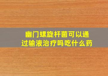 幽门螺旋杆菌可以通过输液治疗吗吃什么药