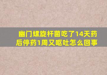 幽门螺旋杆菌吃了14天药后停药1周又呕吐怎么回事