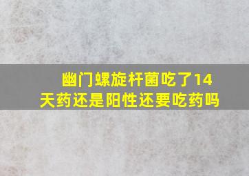 幽门螺旋杆菌吃了14天药还是阳性还要吃药吗