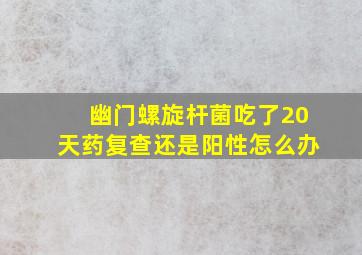 幽门螺旋杆菌吃了20天药复查还是阳性怎么办