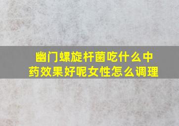 幽门螺旋杆菌吃什么中药效果好呢女性怎么调理