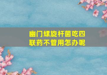 幽门螺旋杆菌吃四联药不管用怎办呢