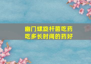 幽门螺旋杆菌吃药吃多长时间的药好