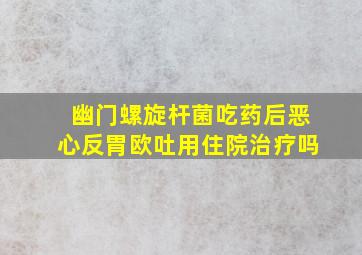 幽门螺旋杆菌吃药后恶心反胃欧吐用住院治疗吗