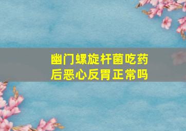 幽门螺旋杆菌吃药后恶心反胃正常吗