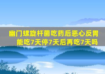 幽门螺旋杆菌吃药后恶心反胃能吃7天停7天后再吃7天吗