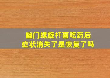 幽门螺旋杆菌吃药后症状消失了是恢复了吗