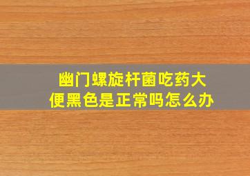 幽门螺旋杆菌吃药大便黑色是正常吗怎么办