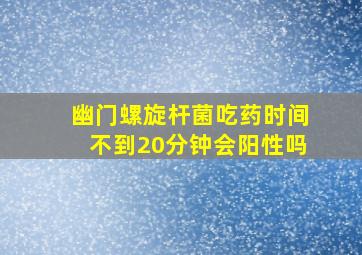 幽门螺旋杆菌吃药时间不到20分钟会阳性吗