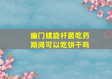 幽门螺旋杆菌吃药期间可以吃饼干吗