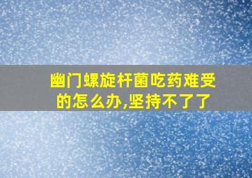 幽门螺旋杆菌吃药难受的怎么办,坚持不了了