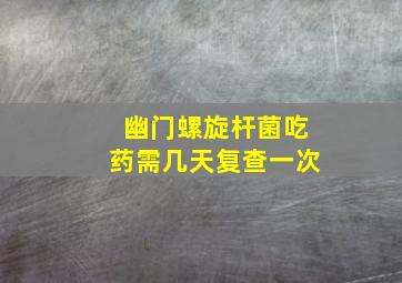 幽门螺旋杆菌吃药需几天复查一次