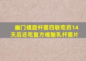 幽门螺旋杆菌四联吃药14天后还吃复方嗜酸乳杆菌片